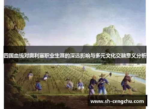 四国血统对奥利塞职业生涯的深远影响与多元文化交融意义分析