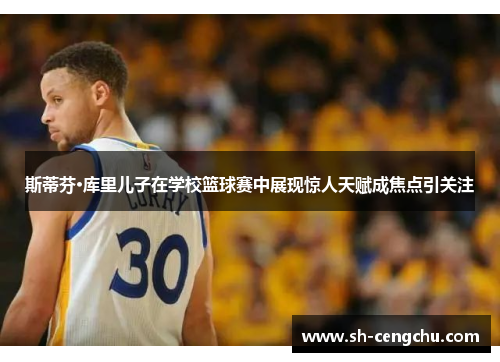 斯蒂芬·库里儿子在学校篮球赛中展现惊人天赋成焦点引关注