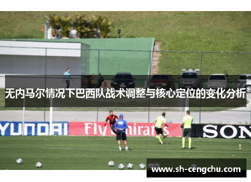 无内马尔情况下巴西队战术调整与核心定位的变化分析