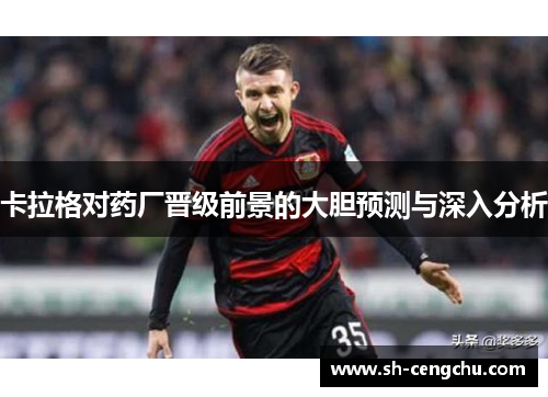 卡拉格对药厂晋级前景的大胆预测与深入分析