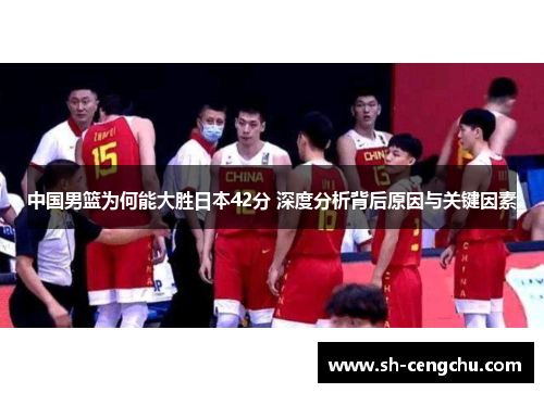 中国男篮为何能大胜日本42分 深度分析背后原因与关键因素