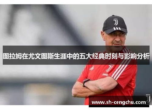 图拉姆在尤文图斯生涯中的五大经典时刻与影响分析
