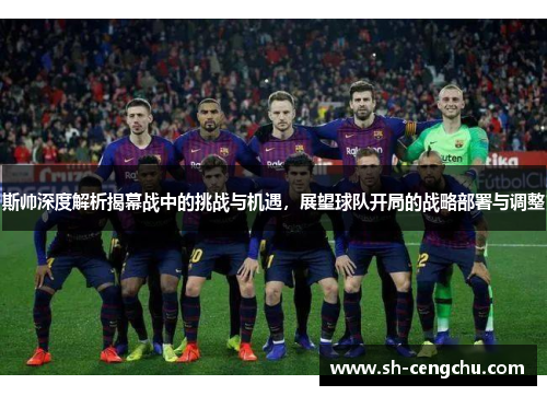 斯帅深度解析揭幕战中的挑战与机遇，展望球队开局的战略部署与调整