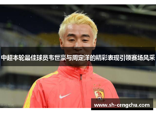 中超本轮最佳球员韦世豪与周定洋的精彩表现引领赛场风采
