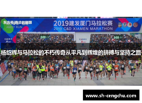 杨绍辉与马拉松的不朽传奇从平凡到辉煌的拼搏与坚持之路