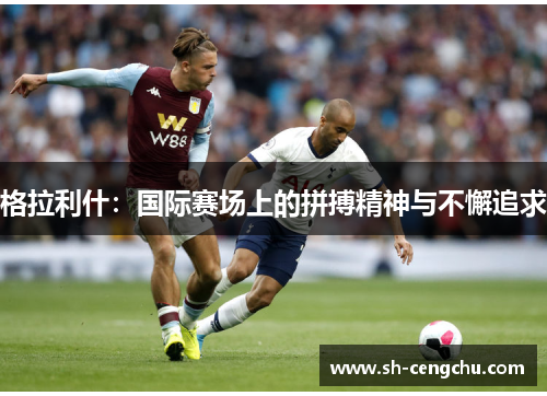 格拉利什:国际赛场上的拼搏精神与不懈追求