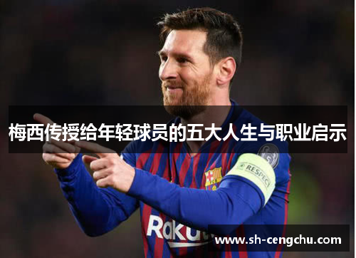 梅西传授给年轻球员的五大人生与职业启示