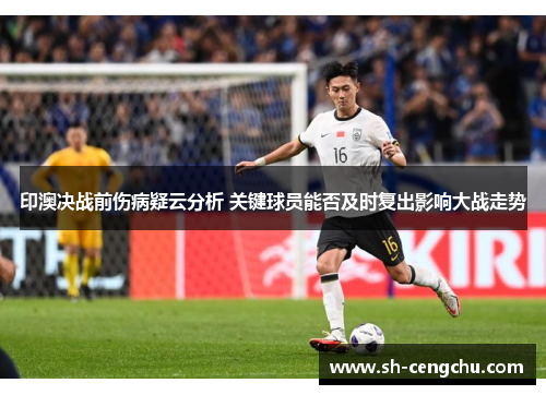 印澳决战前伤病疑云分析 关键球员能否及时复出影响大战走势