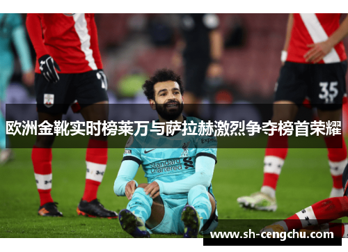 欧洲金靴实时榜莱万与萨拉赫激烈争夺榜首荣耀