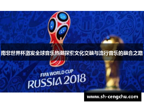 南非世界杯激发全球音乐热潮探索文化交融与流行音乐的融合之路