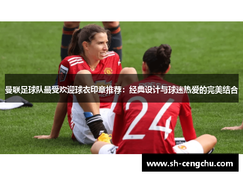 曼联足球队最受欢迎球衣印章推荐：经典设计与球迷热爱的完美结合