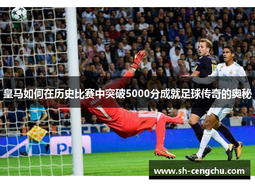 皇马如何在历史比赛中突破5000分成就足球传奇的奥秘