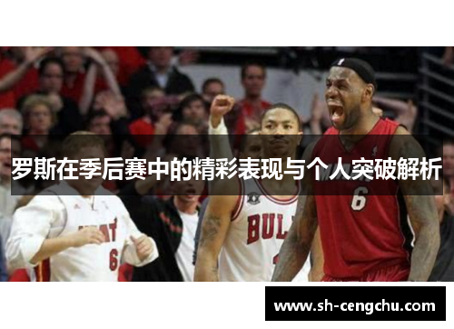 罗斯在季后赛中的精彩表现与个人突破解析