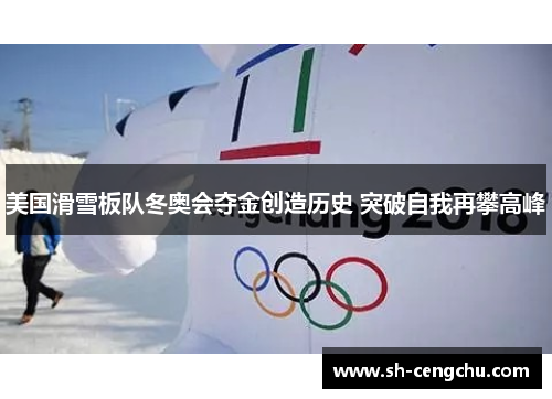 美国滑雪板队冬奥会夺金创造历史 突破自我再攀高峰