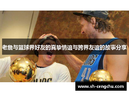 老詹与篮球界好友的真挚情谊与跨界友谊的故事分享