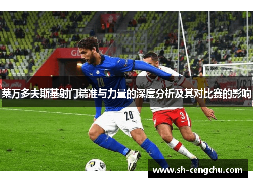 莱万多夫斯基射门精准与力量的深度分析及其对比赛的影响 莱万多夫斯基射门精准与力量的深度分析及其对比赛的影响