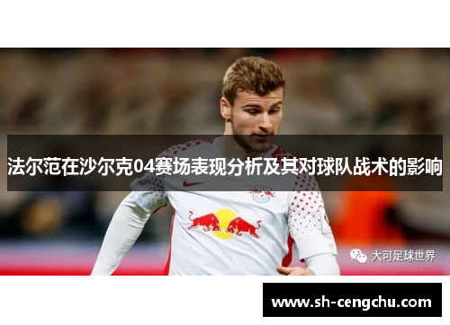 法尔范在沙尔克04赛场表现分析及其对球队战术的影响