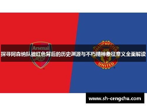 探寻阿森纳队徽红色背后的历史渊源与不朽精神象征意义全面解读 探寻阿森纳队徽红色背后的历史渊源与不朽精神象征意义全面解读