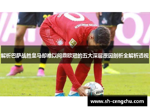 解析巴萨战胜皇马却难以问鼎欧冠的五大深层原因剖析全解析透视
