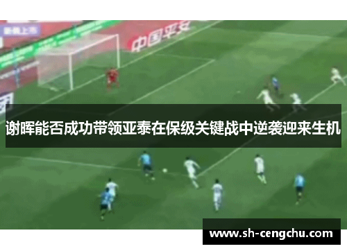 谢晖能否成功带领亚泰在保级关键战中逆袭迎来生机